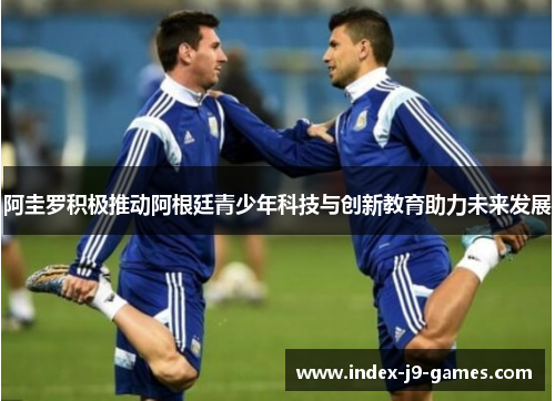 阿圭罗积极推动阿根廷青少年科技与创新教育助力未来发展