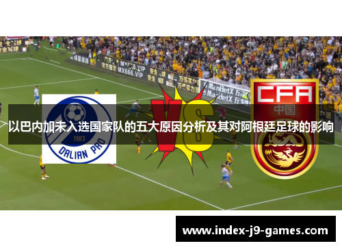 以巴内加未入选国家队的五大原因分析及其对阿根廷足球的影响