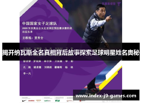 揭开纳瓦斯全名真相背后故事探索足球明星姓名奥秘