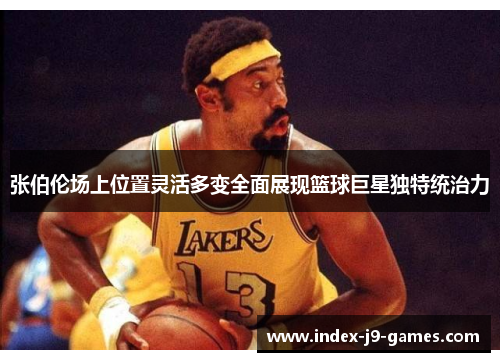 张伯伦场上位置灵活多变全面展现篮球巨星独特统治力