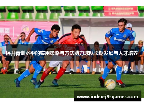 提升青训水平的实用策略与方法助力球队长期发展与人才培养