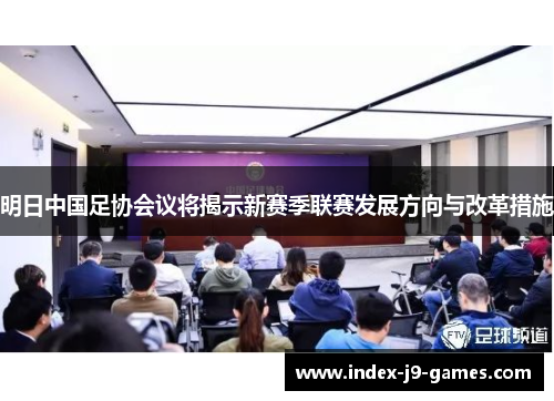 明日中国足协会议将揭示新赛季联赛发展方向与改革措施