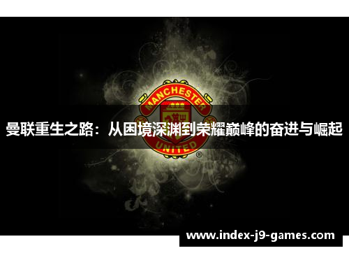 曼联重生之路：从困境深渊到荣耀巅峰的奋进与崛起