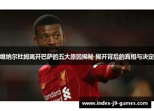 维纳尔杜姆离开巴萨的五大原因揭秘 揭开背后的真相与决定