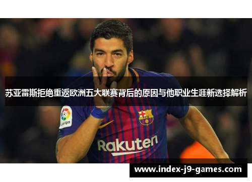 苏亚雷斯拒绝重返欧洲五大联赛背后的原因与他职业生涯新选择解析