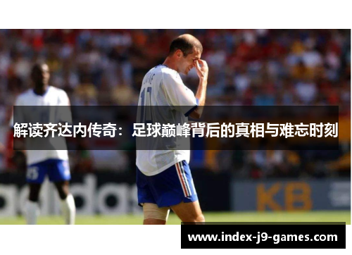 解读齐达内传奇：足球巅峰背后的真相与难忘时刻