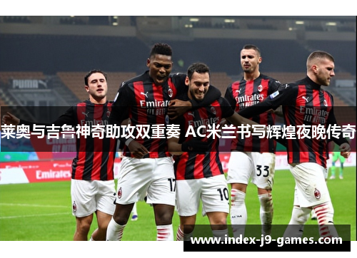 莱奥与吉鲁神奇助攻双重奏 AC米兰书写辉煌夜晚传奇