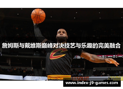 詹姆斯与戴维斯巅峰对决技艺与乐趣的完美融合