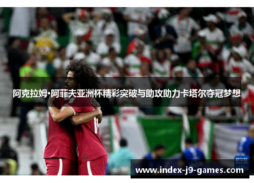 阿克拉姆·阿菲夫亚洲杯精彩突破与助攻助力卡塔尔夺冠梦想