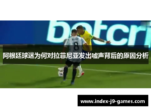阿根廷球迷为何对拉菲尼亚发出嘘声背后的原因分析