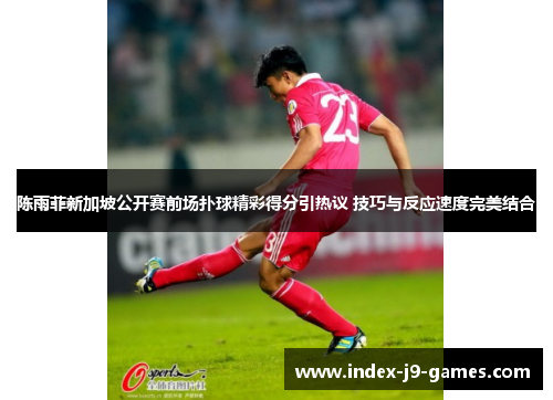 陈雨菲新加坡公开赛前场扑球精彩得分引热议 技巧与反应速度完美结合