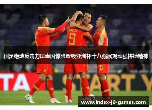 国足绝地反击力压泰国惊险晋级亚洲杯十八强展现顽强拼搏精神