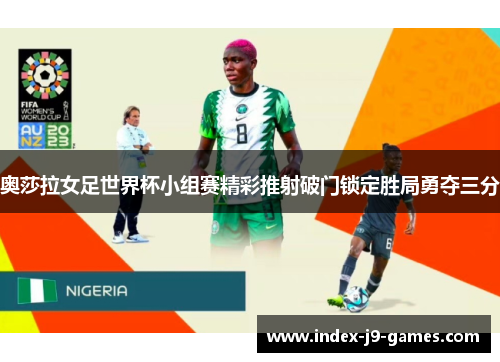 奥莎拉女足世界杯小组赛精彩推射破门锁定胜局勇夺三分