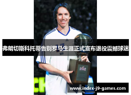 弗朗切斯科托蒂告别罗马生涯正式宣布退役震撼球迷