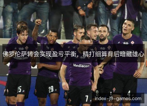 佛罗伦萨转会实现盈亏平衡，精打细算背后暗藏雄心