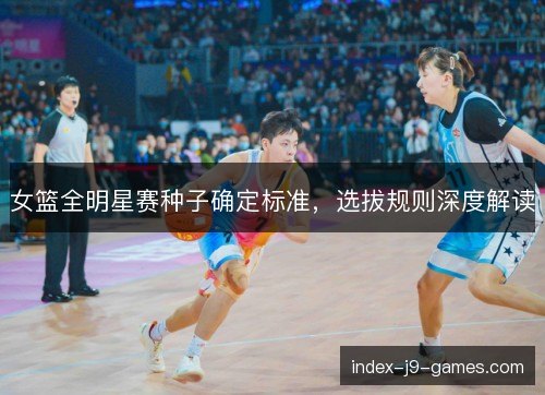 女篮全明星赛种子确定标准，选拔规则深度解读
