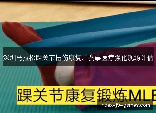 深圳马拉松踝关节扭伤康复，赛事医疗强化现场评估